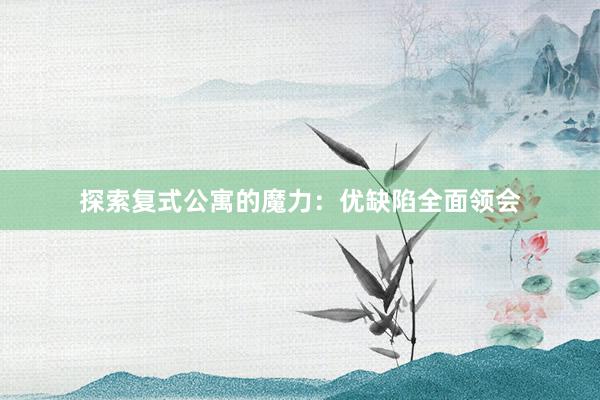 探索复式公寓的魔力：优缺陷全面领会