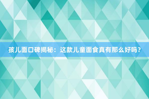 孩儿面口碑揭秘：这款儿童面食真有那么好吗？